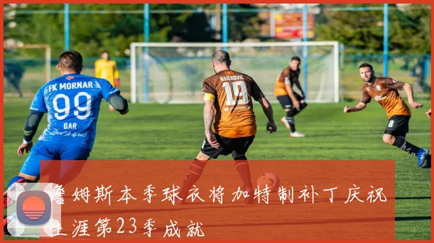 詹姆斯本季球衣将加特制补丁庆祝生涯第23季成就