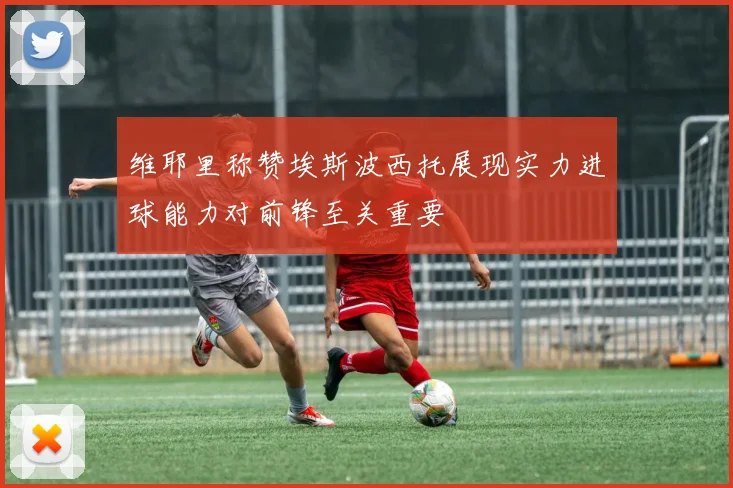 维耶里称赞埃斯波西托展现实力进球能力对前锋至关重要