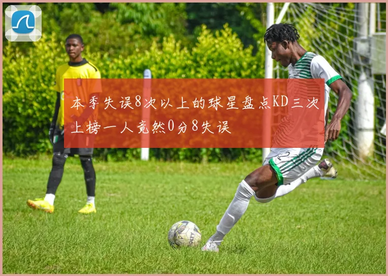 本季失误8次以上的球星盘点KD三次上榜一人竟然0分8失误