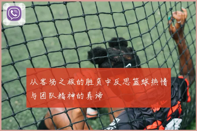 从客场之旅的胜负中反思篮球热情与团队精神的真谛