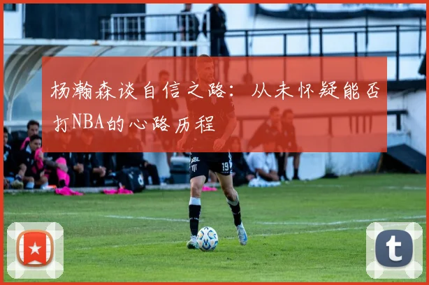 杨瀚森谈自信之路：从未怀疑能否打NBA的心路历程