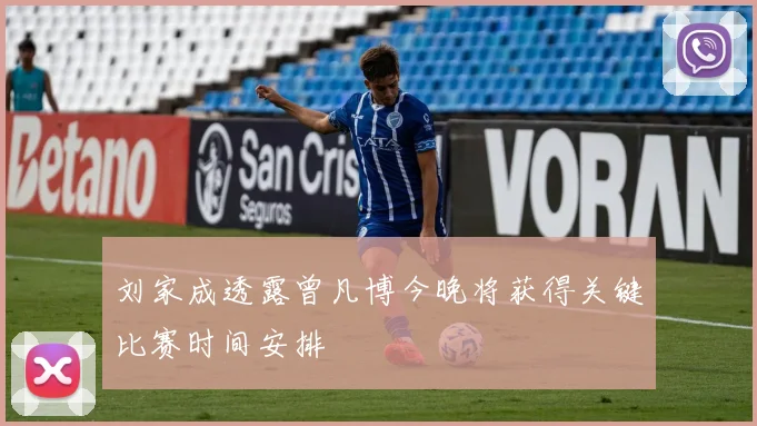 刘家成透露曾凡博今晚将获得关键比赛时间安排