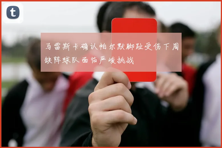 马雷斯卡确认帕尔默脚趾受伤下周缺阵球队面临严峻挑战