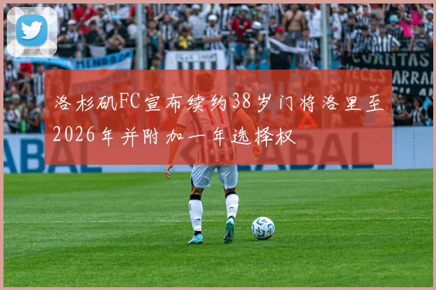 洛杉矶FC宣布续约38岁门将洛里至2026年并附加一年选择权