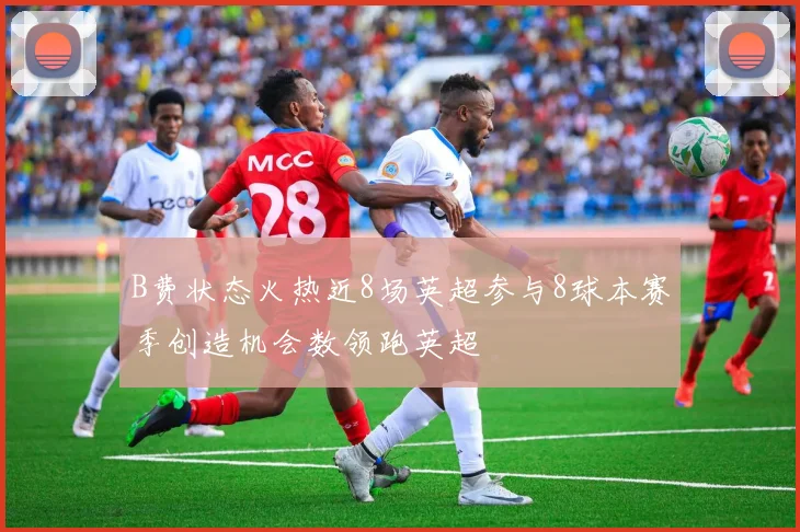 B费状态火热近8场英超参与8球本赛季创造机会数领跑英超