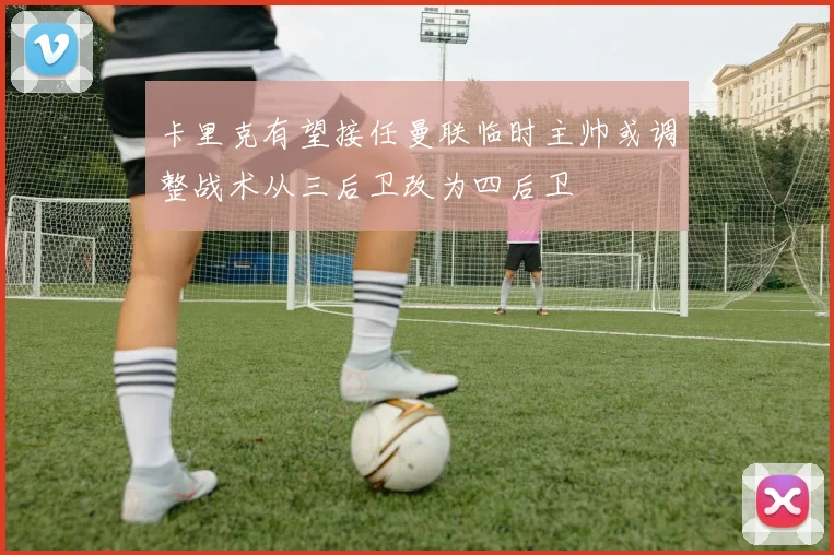 卡里克有望接任曼联临时主帅或调整战术从三后卫改为四后卫
