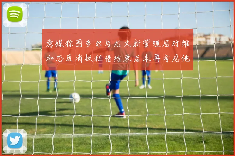 意媒称图多尔与尤文新管理层对维加态度消极租借结束后未再考虑他