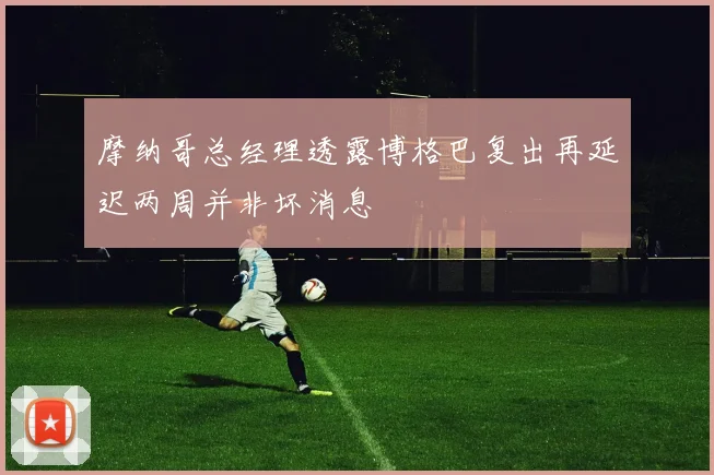 摩纳哥总经理透露博格巴复出再延迟两周并非坏消息