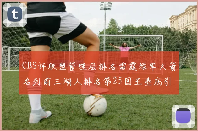 CBS评联盟管理层排名雷霆绿军火箭名列前三湖人排名第25国王垫底引发热议