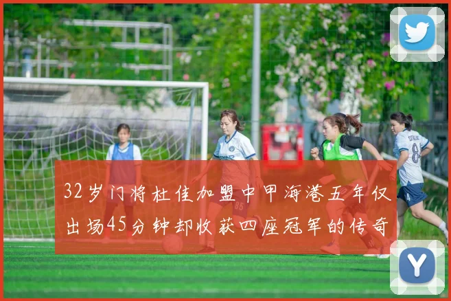 32岁门将杜佳加盟中甲海港五年仅出场45分钟却收获四座冠军的传奇经历