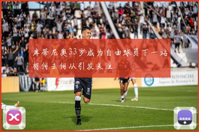 库蒂尼奥33岁成为自由球员下一站将何去何从引发关注