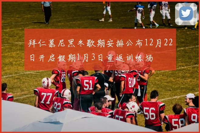 拜仁慕尼黑冬歇期安排公布12月22日开启假期1月3日重返训练场