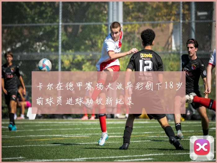 卡尔在德甲赛场大放异彩创下18岁前球员进球助攻新纪录