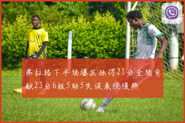 弗拉格下半场爆发独得21分全场贡献23分6板5助5失误表现慢热