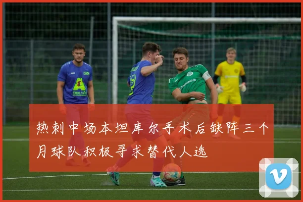 热刺中场本坦库尔手术后缺阵三个月球队积极寻求替代人选