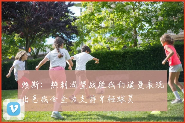 赖斯：热刺渴望战胜我们道曼表现出色我会全力支持年轻球员