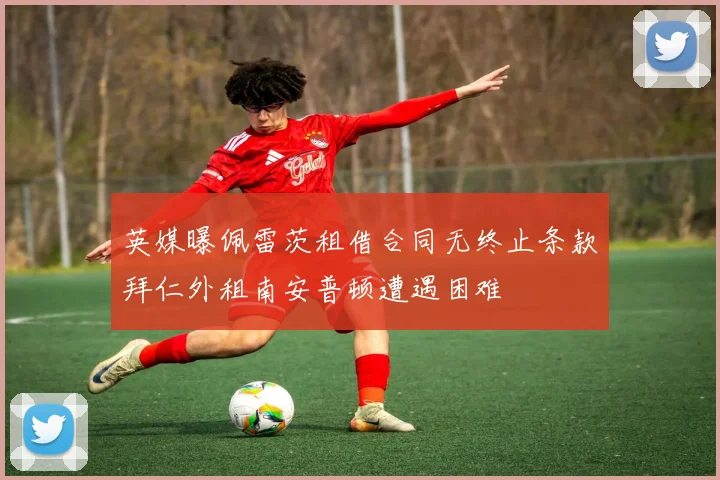 英媒曝佩雷茨租借合同无终止条款拜仁外租南安普顿遭遇困难