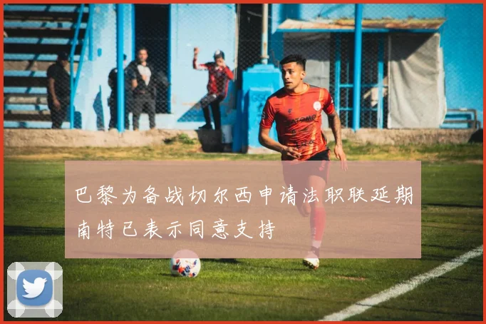 巴黎为备战切尔西申请法职联延期南特已表示同意支持