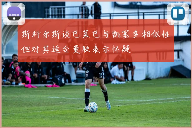 斯科尔斯谈巴莱巴与凯塞多相似性但对其适合曼联表示怀疑