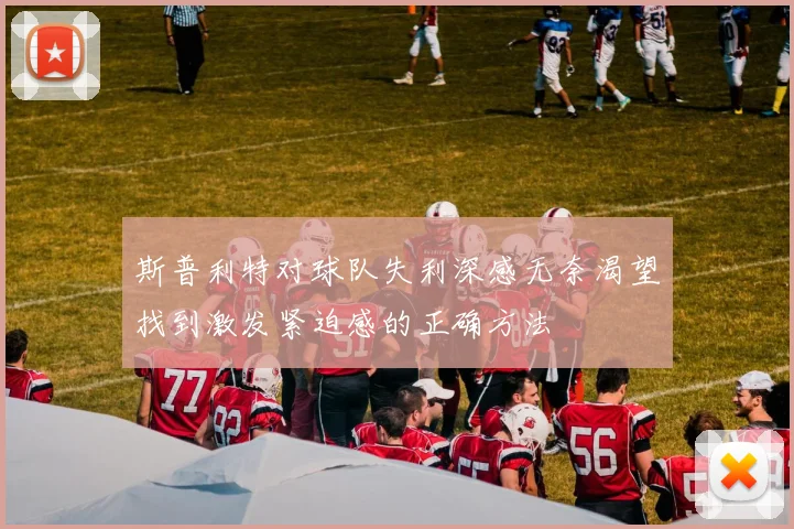 斯普利特对球队失利深感无奈渴望找到激发紧迫感的正确方法