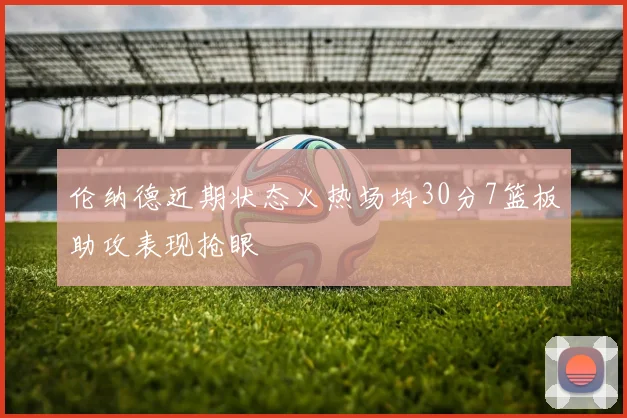 伦纳德近期状态火热场均30分7篮板助攻表现抢眼