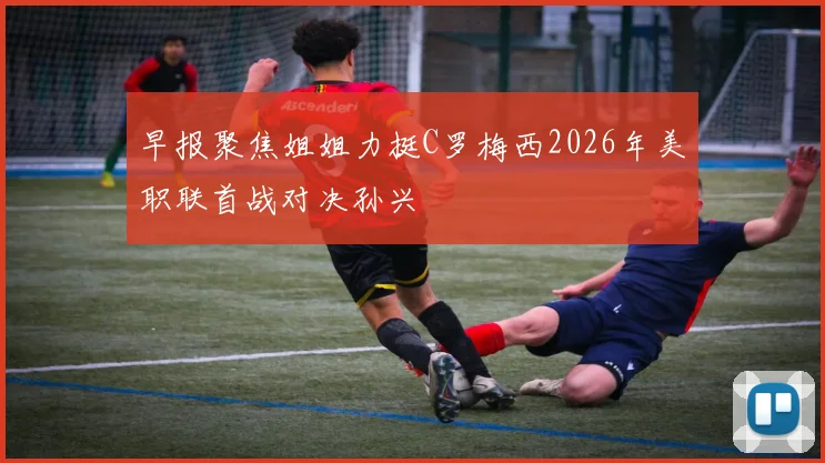 早报聚焦姐姐力挺C罗梅西2026年美职联首战对决孙兴慜