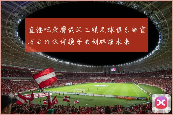 直播吧荣膺武汉三镇足球俱乐部官方合作伙伴携手共创辉煌未来