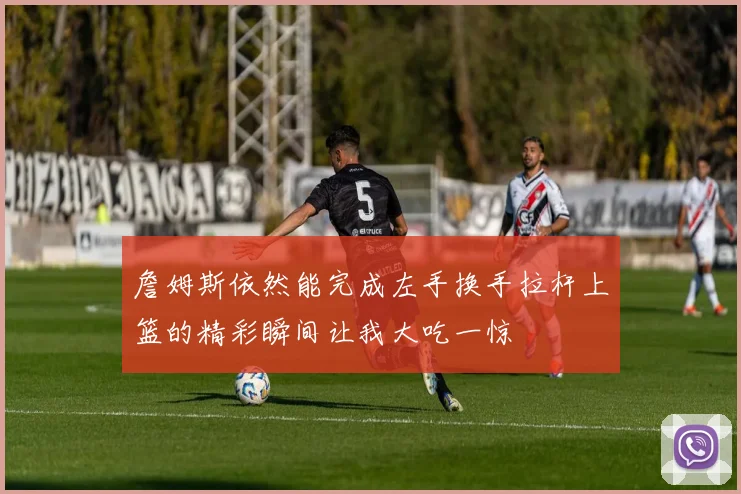 詹姆斯依然能完成左手换手拉杆上篮的精彩瞬间让我大吃一惊