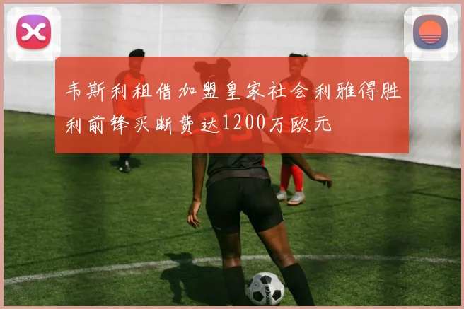 韦斯利租借加盟皇家社会利雅得胜利前锋买断费达1200万欧元