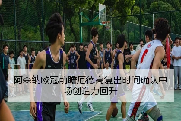 阿森纳欧冠前瞻厄德高复出时间确认中场创造力回升